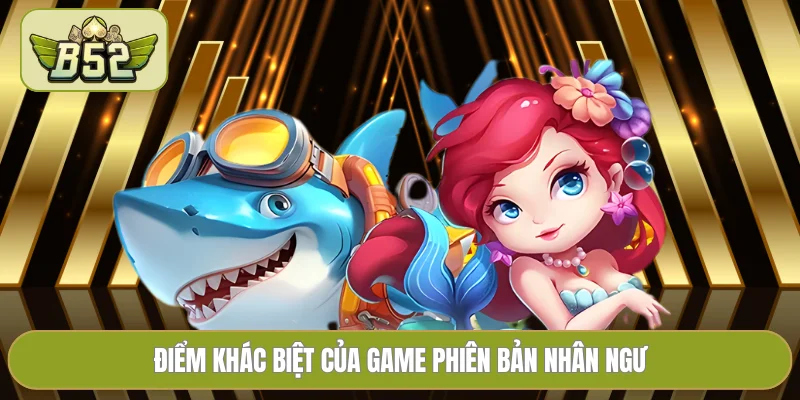 Điểm khác biệt của game phiên bản Nhân Ngư
