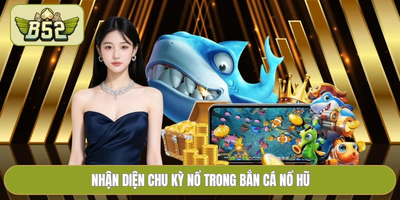 Nhận diện chu kỳ nổ trong bắn cá nổ hũ