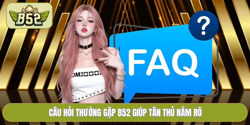 Câu hỏi thường gặp B52 giúp tân thủ nắm rõ