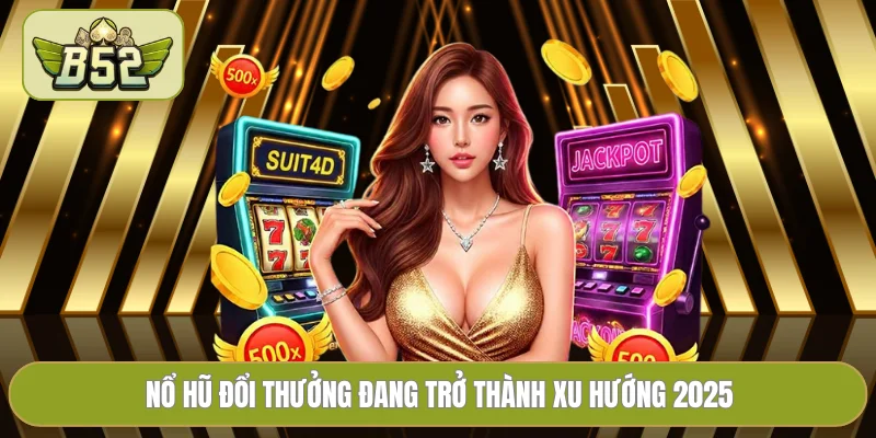 Nổ hũ đổi thưởng đang trở thành xu hướng 2025