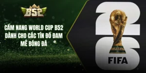Cẩm Nang World Cup B52 Dành Cho Các Tín Đồ Đam Mê Bóng Đá