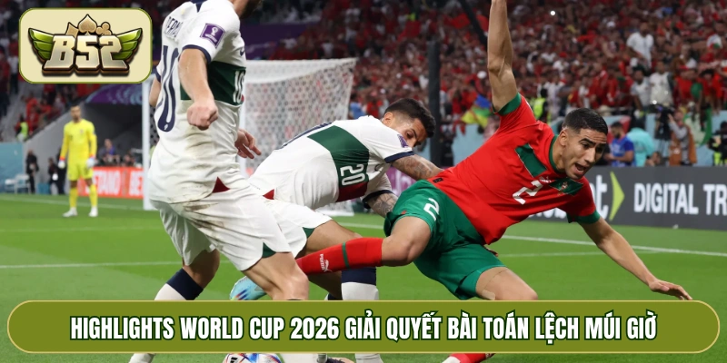 Highlights World Cup 2026 giải quyết bài toán lệch múi giờ