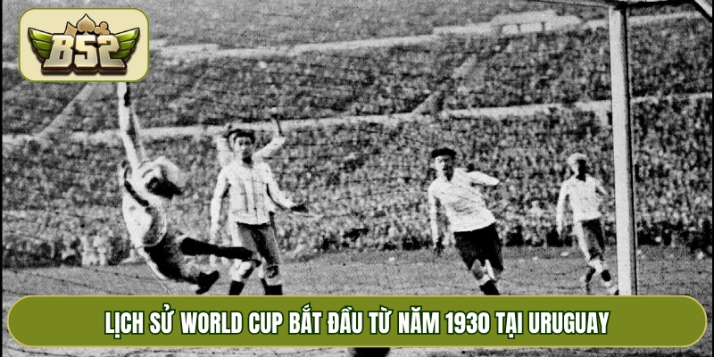 Lịch sử World Cup bắt đầu từ năm 1930 tại Uruguay
