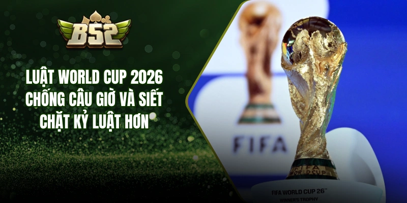 Luật World Cup 2026 Chống Câu Giờ Và Siết Chặt Kỷ Luật Hơn