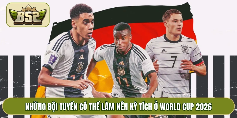 Những đội tuyển có thể làm nên kỳ tích ở World Cup 2026