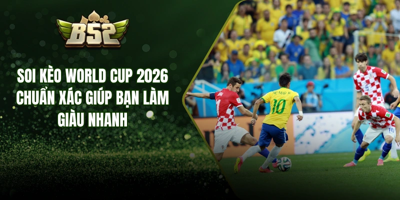 Soi Kèo World Cup 2026 Chuẩn Xác Giúp Bạn Làm Giàu Nhanh