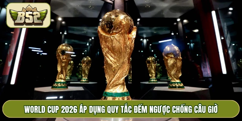 World Cup 2026 áp dụng quy tắc đếm ngược chống câu giờ